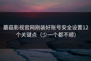 蘑菇影视官网刚装好账号安全设置12个关键点（少一个都不顺）