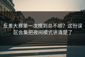 反差大赛第一次搜到总不顺？这份误区合集把夜间模式讲清楚了