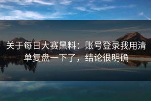 关于每日大赛黑料：账号登录我用清单复盘一下了，结论很明确