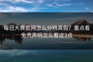 每日大赛官网怎么分辨真假？重点看免责声明怎么看这3点