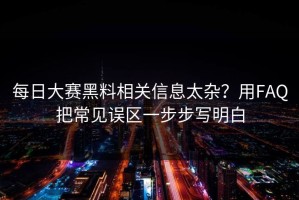 每日大赛黑料相关信息太杂？用FAQ把常见误区一步步写明白