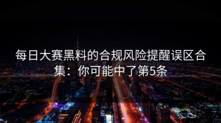 每日大赛黑料的合规风险提醒误区合集：你可能中了第5条