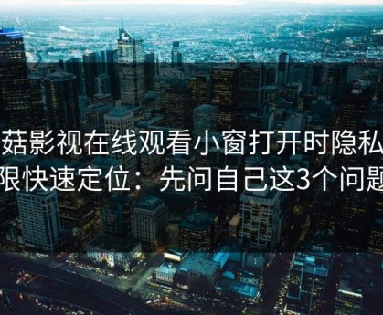 蘑菇影视在线观看小窗打开时隐私权限快速定位：先问自己这3个问题