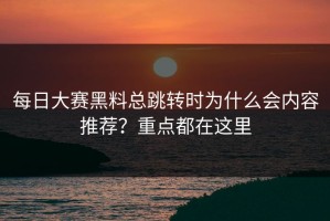 每日大赛黑料总跳转时为什么会内容推荐？重点都在这里