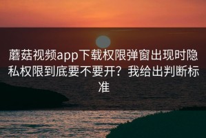 蘑菇视频app下载权限弹窗出现时隐私权限到底要不要开？我给出判断标准