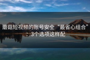 蘑菇短视频的账号安全“最省心组合”：3个选项这样配