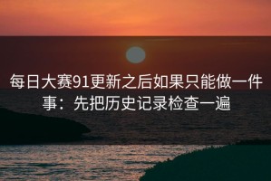 每日大赛91更新之后如果只能做一件事：先把历史记录检查一遍