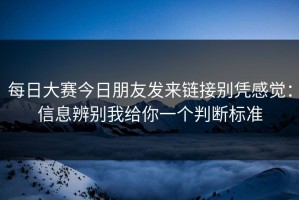 每日大赛今日朋友发来链接别凭感觉：信息辨别我给你一个判断标准