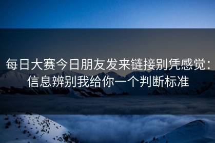每日大赛今日朋友发来链接别凭感觉：信息辨别我给你一个判断标准
