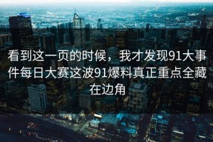 看到这一页的时候，我才发现91大事件每日大赛这波91爆料真正重点全藏在边角