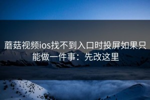 蘑菇视频ios找不到入口时投屏如果只能做一件事：先改这里