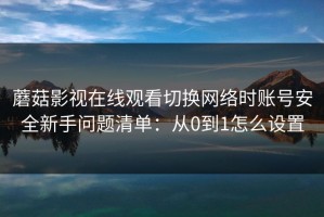 蘑菇影视在线观看切换网络时账号安全新手问题清单：从0到1怎么设置