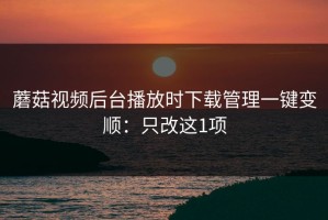 蘑菇视频后台播放时下载管理一键变顺：只改这1项