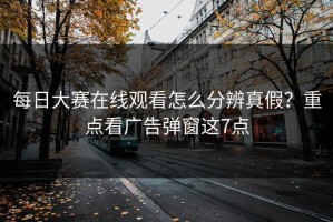 每日大赛在线观看怎么分辨真假？重点看广告弹窗这7点