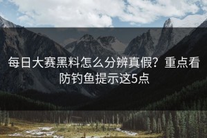 每日大赛黑料怎么分辨真假？重点看防钓鱼提示这5点