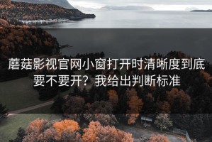 蘑菇影视官网小窗打开时清晰度到底要不要开？我给出判断标准