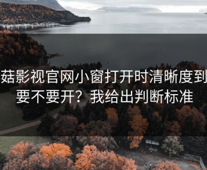 蘑菇影视官网小窗打开时清晰度到底要不要开？我给出判断标准