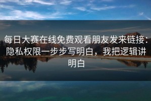 每日大赛在线免费观看朋友发来链接：隐私权限一步步写明白，我把逻辑讲明白