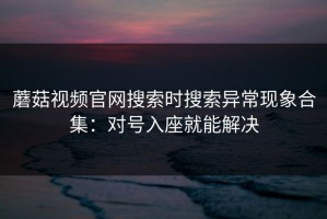 蘑菇视频官网搜索时搜索异常现象合集：对号入座就能解决