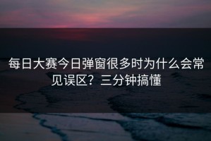 每日大赛今日弹窗很多时为什么会常见误区？三分钟搞懂