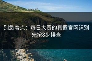 别急着点：每日大赛的真假官网识别先按8步排查