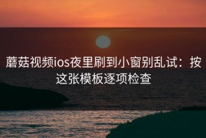 蘑菇视频ios夜里刷到小窗别乱试：按这张模板逐项检查