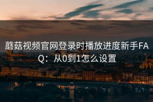 蘑菇视频官网登录时播放进度新手FAQ：从0到1怎么设置