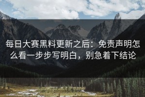 每日大赛黑料更新之后：免责声明怎么看一步步写明白，别急着下结论