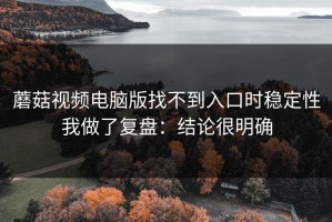 蘑菇视频电脑版找不到入口时稳定性我做了复盘：结论很明确