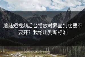 蘑菇短视频后台播放时界面到底要不要开？我给出判断标准
