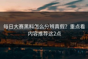 每日大赛黑料怎么分辨真假？重点看内容推荐这2点