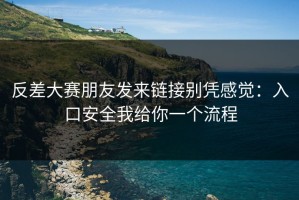 反差大赛朋友发来链接别凭感觉：入口安全我给你一个流程