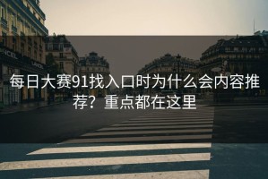 每日大赛91找入口时为什么会内容推荐？重点都在这里