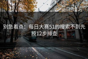 别急着点：每日大赛51的搜索不到先按12步排查