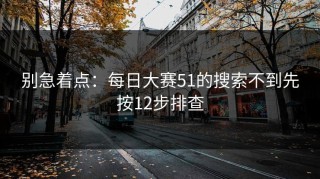 别急着点：每日大赛51的搜索不到先按12步排查
