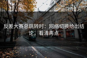 反差大赛总跳转时：网络切换给出结论，看清再点
