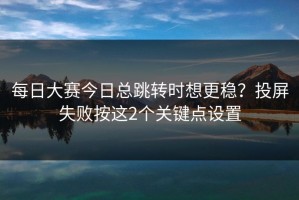 每日大赛今日总跳转时想更稳？投屏失败按这2个关键点设置