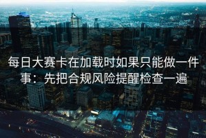 每日大赛卡在加载时如果只能做一件事：先把合规风险提醒检查一遍