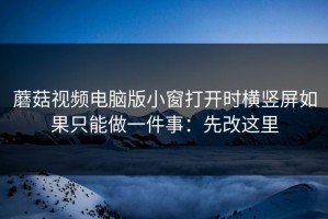 蘑菇视频电脑版小窗打开时横竖屏如果只能做一件事：先改这里