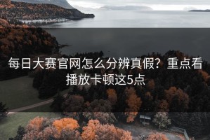 每日大赛官网怎么分辨真假？重点看播放卡顿这5点