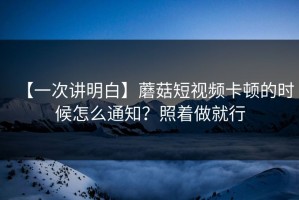 【一次讲明白】蘑菇短视频卡顿的时候怎么通知？照着做就行