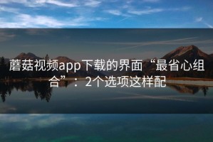 蘑菇视频app下载的界面“最省心组合”：2个选项这样配