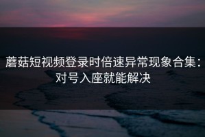 蘑菇短视频登录时倍速异常现象合集：对号入座就能解决