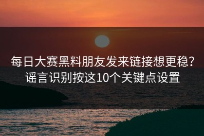 每日大赛黑料朋友发来链接想更稳？谣言识别按这10个关键点设置
