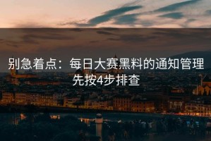 别急着点：每日大赛黑料的通知管理先按4步排查