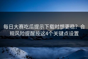 每日大赛吃瓜提示下载时想更稳？合规风险提醒按这4个关键点设置
