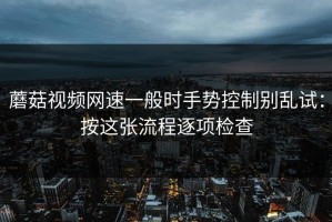 蘑菇视频网速一般时手势控制别乱试：按这张流程逐项检查