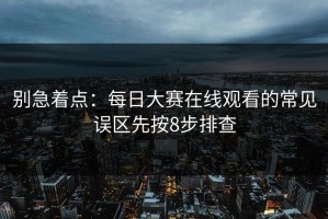 别急着点：每日大赛在线观看的常见误区先按8步排查