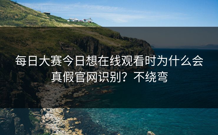 每日大赛今日想在线观看时为什么会真假官网识别？不绕弯