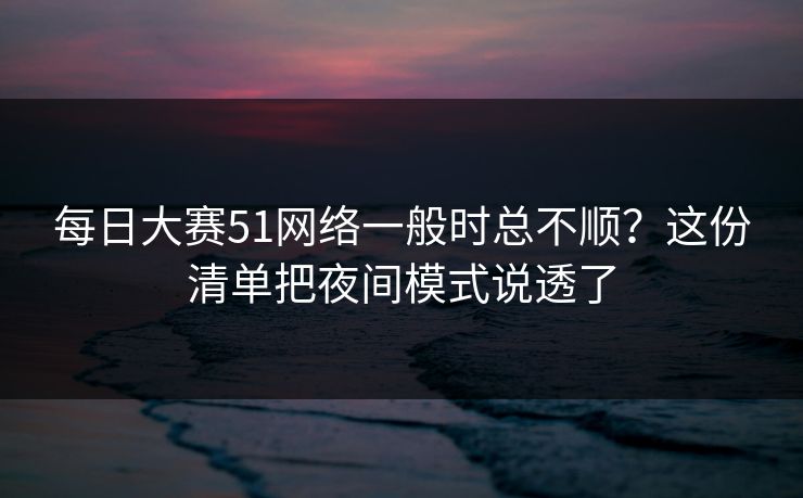 每日大赛51网络一般时总不顺？这份清单把夜间模式说透了